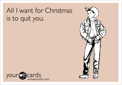 All I want for Christmas
is to quit you.