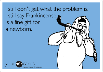 I still don't get what the problem is. 
I still say Frankincense
is a fine gift for 
a newborn.


