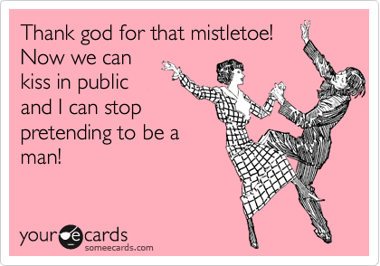 Thank god for that mistletoe! 
Now we can 
kiss in public
and I can stop 
pretending to be a
man! 