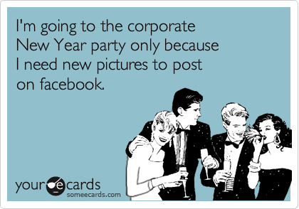 I'm going to the corporate 
New Year party only because 
I need new pictures to post 
on facebook.