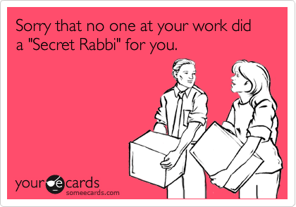 Sorry that no one at your work did a "Secret Rabbi" for you.