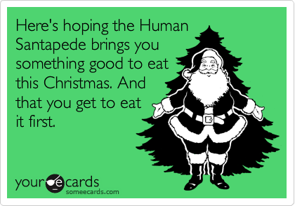 Here's hoping the Human
Santapede brings you
something good to eat
this Christmas. And
that you get to eat
it first. 