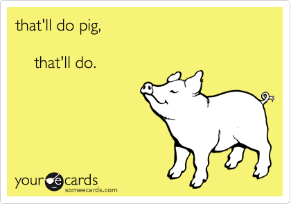 that'll do pig,

    that'll do.