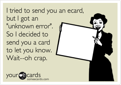 I tried to send you an ecard,
but I got an
"unknown error".
So I decided to
send you a card
to let you know.
Wait--oh crap.