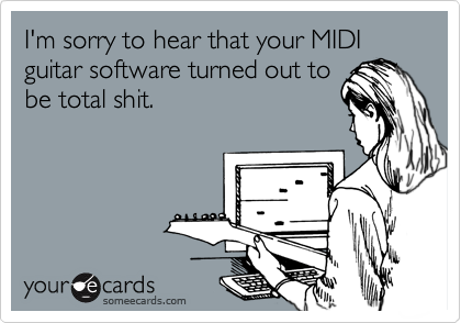 I'm sorry to hear that your MIDI guitar software turned out to
be total shit.
