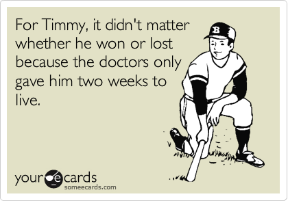 For Timmy, it didn't matter
whether he won or lost
because the doctors only
gave him two weeks to
live.