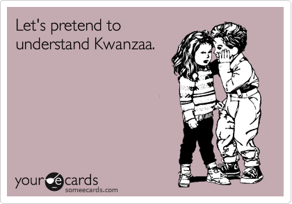 Let's pretend to
understand Kwanzaa.