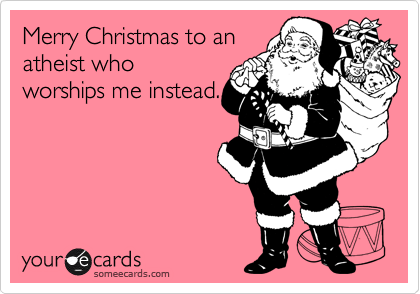 Merry Christmas to an
atheist who
worships me instead.
