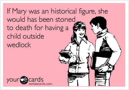 If Mary was an historical figure, she would has been stoned
to death for having a
child outside
wedlock