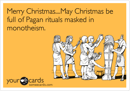 Merry Christmas....May Christmas be full of Pagan rituals masked in monotheism.