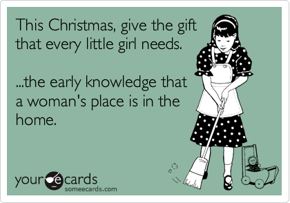 This Christmas, give the gift
that every little girl needs.

...the early knowledge that
a woman's place is in the
home.  