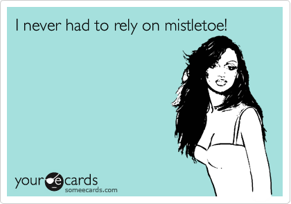 I never had to rely on mistletoe! 