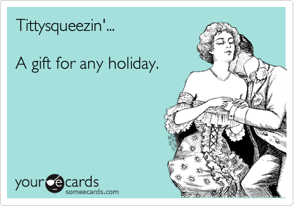 Tittysqueezin'...

A gift for any holiday.  