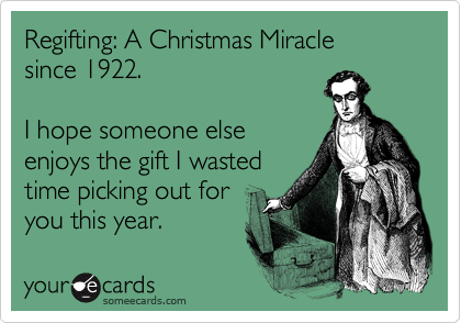 Regifting: A Christmas Miracle 
since 1922.  

I hope someone else 
enjoys the gift I wasted 
time picking out for
you this year.  