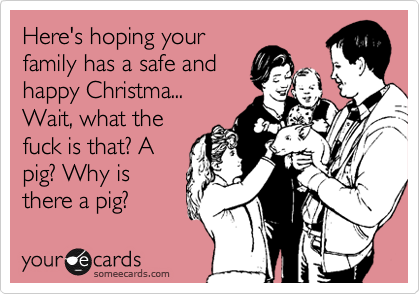 Here's hoping your
family has a safe and
happy Christma...
Wait, what the
fuck is that? A
pig? Why is
there a pig?  