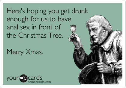 Here's hoping you get drunk
enough for us to have
anal sex in front of
the Christmas Tree.

Merry Xmas. 