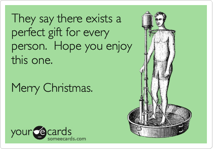 They say there exists a
perfect gift for every
person.  Hope you enjoy
this one.

Merry Christmas. 