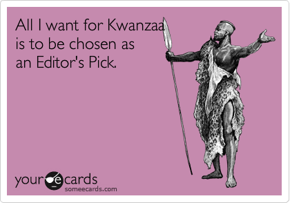 All I want for Kwanzaa
is to be chosen as
an Editor's Pick.
