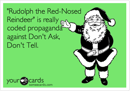 "Rudolph the Red-Nosed
Reindeer" is really
coded propaganda
against Don't Ask,
Don't Tell.
