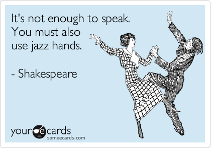 It's not enough to speak.
You must also 
use jazz hands. 

- Shakespeare