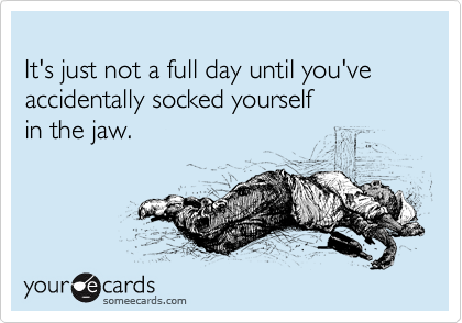 
It's just not a full day until you've accidentally socked yourself 
in the jaw. 