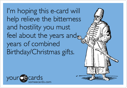 I'm hoping this e-card will
help relieve the bitterness
and hostility you must 
feel about the years and 
years of combined
Birthday/Christmas gifts.
