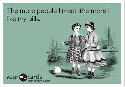 The more people I meet, the more I like my pills.
