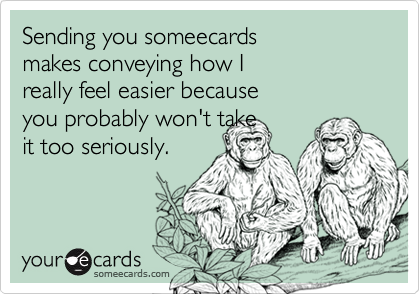 Sending you someecards
makes conveying how I
really feel easier because
you probably won't take
it too seriously.