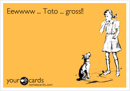 Eewwww ... Toto ... gross!!