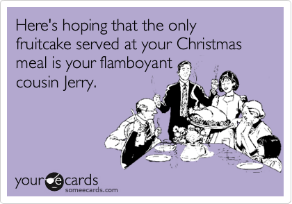 Here's hoping that the only fruitcake served at your Christmas meal is your flamboyant
cousin Jerry.