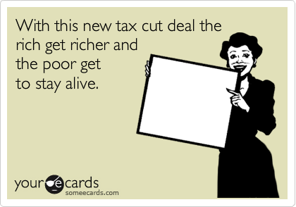 With this new tax cut deal the
rich get richer and
the poor get
to stay alive.