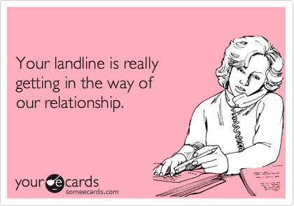 

Your landline is really 
getting in the way of 
our relationship.