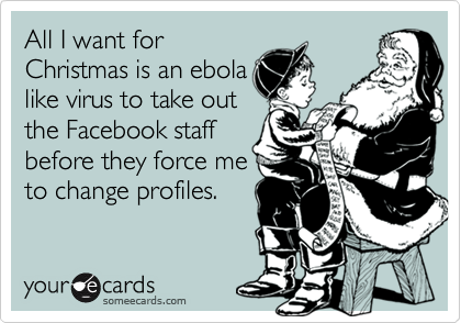 All I want for
Christmas is an ebola
like virus to take out
the Facebook staff
before they force me
to change profiles.