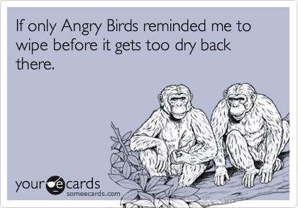 If only Angry Birds reminded me to wipe before it gets too dry back there.