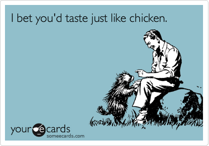 I bet you'd taste just like chicken.