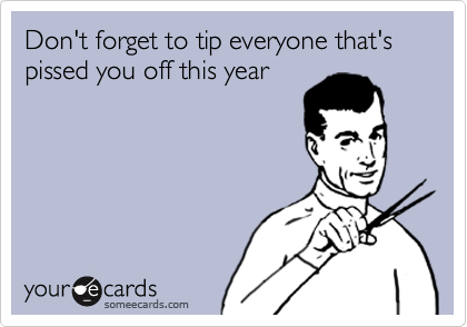Don't forget to tip everyone that's pissed you off this year