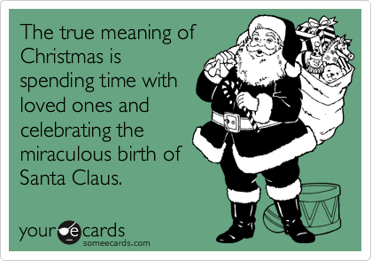 The true meaning of
Christmas is
spending time with
loved ones and
celebrating the
miraculous birth of
Santa Claus.