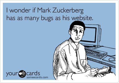 I wonder if Mark Zuckerberg 
has as many bugs as his website.