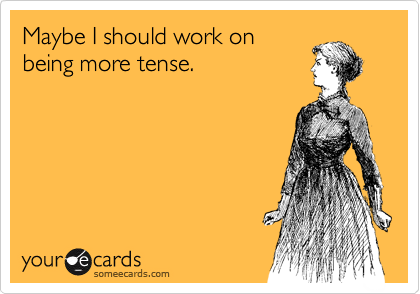 Maybe I should work on
being more tense.