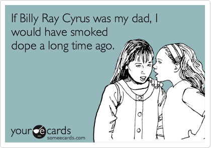 If Billy Ray Cyrus was my dad, I would have smoked
dope a long time ago.