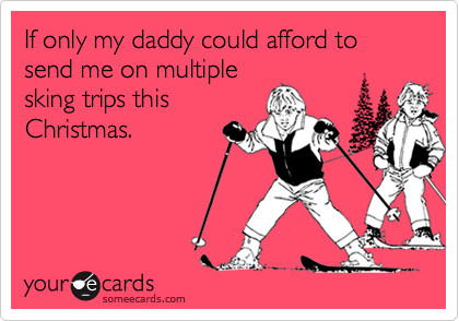 If only my daddy could afford to send me on multiple
sking trips this
Christmas. 