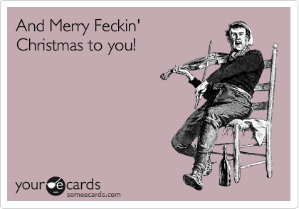 And Merry Feckin' 
Christmas to you!
