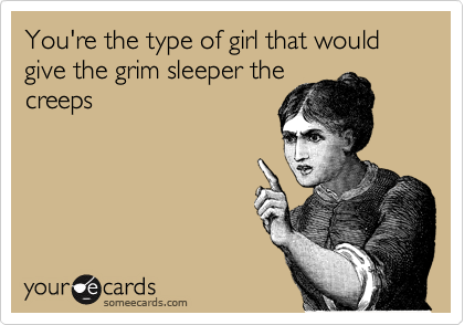 You're the type of girl that would give the grim sleeper the
creeps