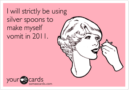 I will strictly be using
silver spoons to 
make myself
vomit in 2011.