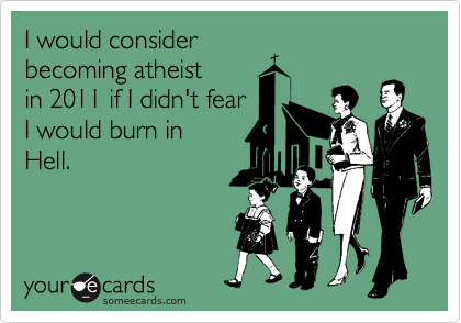 I would consider
becoming atheist
in 2011 if I didn't fear
I would burn in
Hell.