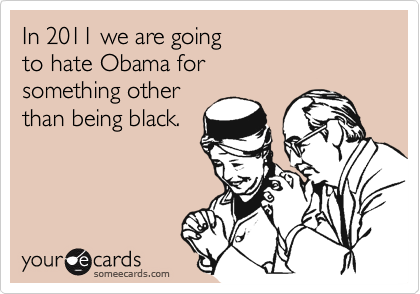 In 2011 we are going
to hate Obama for
something other 
than being black.