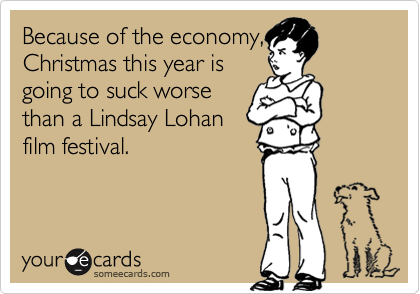 Because of the economy,
Christmas this year is
going to suck worse
than a Lindsay Lohan
film festival. 