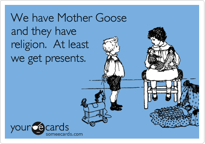 We have Mother Goose
and they have
religion.  At least
we get presents.