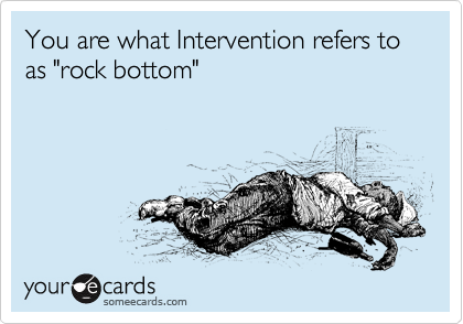 You are what Intervention refers to as "rock bottom"