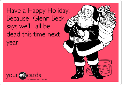 Have a Happy Holiday,
Because  Glenn Beck
says we'll  all be
dead this time next
year